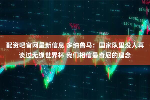 配资吧官网最新信息 多纳鲁马：国家队里没人再谈过无缘世界杯 我们相信曼奇尼的理念